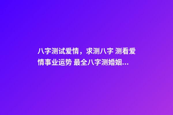 八字测试爱情，求测八字 测看爱情事业运势 最全八字测婚姻，八字测婚姻